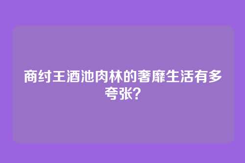 商纣王酒池肉林的奢靡生活有多夸张?