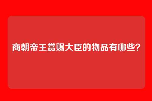 商朝帝王赏赐大臣的物品有哪些？
