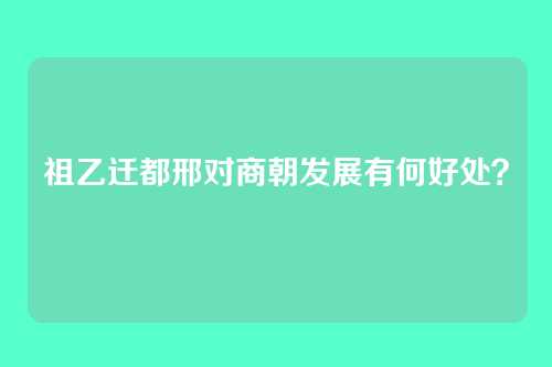祖乙迁都邢对商朝发展有何好处？