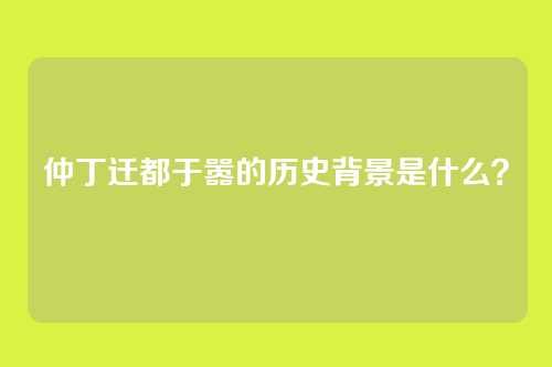 仲丁迁都于嚣的历史背景是什么？