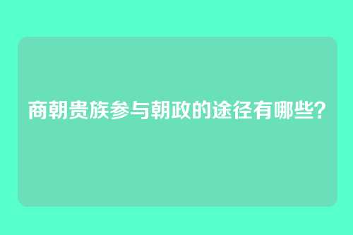 商朝贵族参与朝政的途径有哪些?