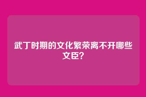 武丁时期的文化繁荣离不开哪些文臣？