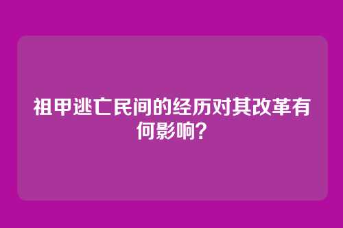 祖甲逃亡民间的经历对其改革有何影响？
