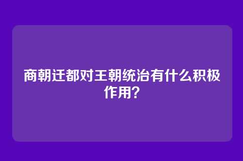 商朝迁都对王朝统治有什么积极作用？