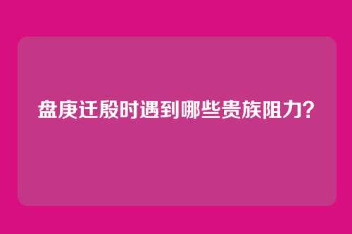 盘庚迁殷时遇到哪些贵族阻力？