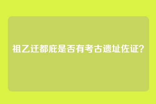 祖乙迁都庇是否有考古遗址佐证？