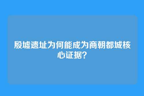 殷墟遗址为何能成为商朝都城核心证据？
