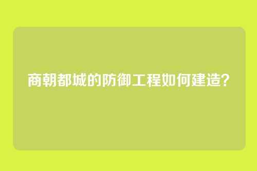 商朝都城的防御工程如何建造？