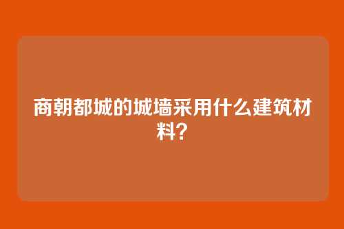 商朝都城的城墙采用什么建筑材料?