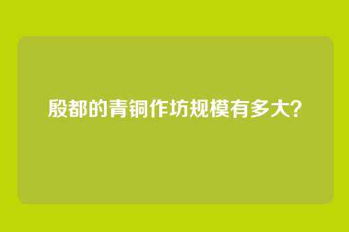 殷都的青铜作坊规模有多大?