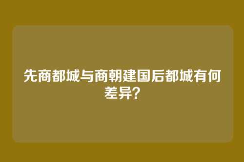 先商都城与商朝建国后都城有何差异？