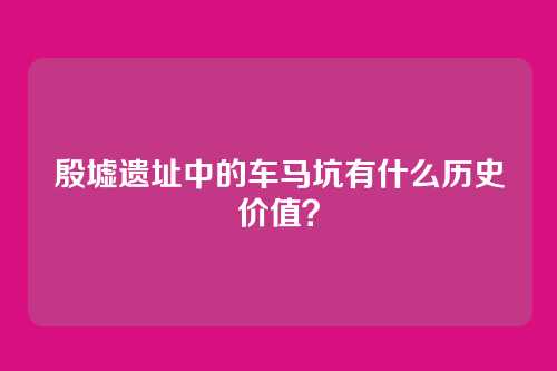 殷墟遗址中的车马坑有什么历史价值？