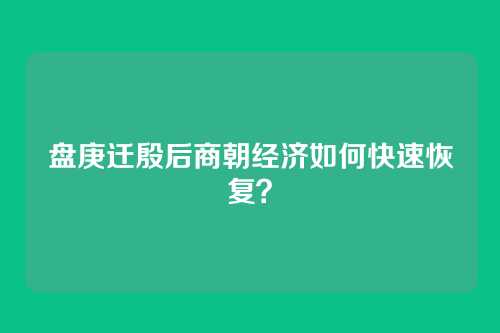 盘庚迁殷后商朝经济如何快速恢复？