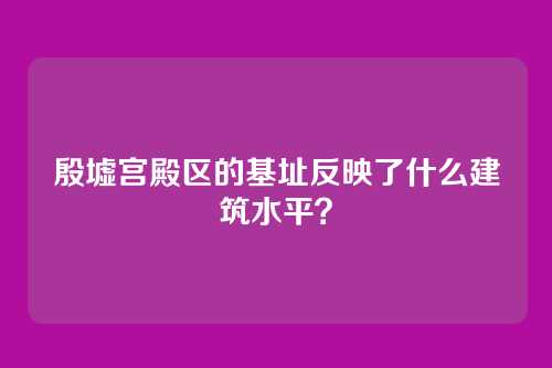 殷墟宫殿区的基址反映了什么建筑水平?