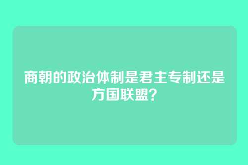商朝的政治体制是君主专制还是方国联盟？