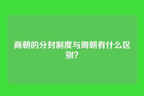 商朝的分封制度与周朝有什么区别？