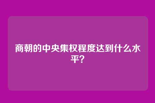 商朝的中央集权程度达到什么水平？
