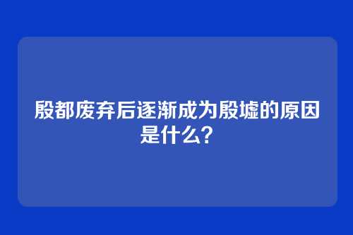 殷都废弃后逐渐成为殷墟的原因是什么？