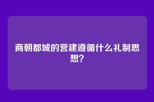 商朝都城的营建遵循什么礼制思想？