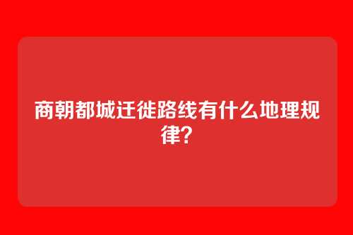 商朝都城迁徙路线有什么地理规律？