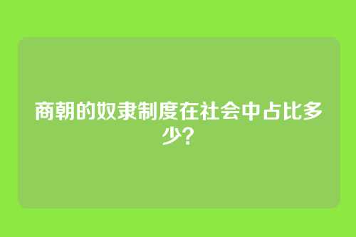 商朝的奴隶制度在社会中占比多少？