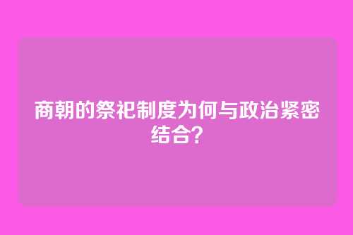 商朝的祭祀制度为何与政治紧密结合？