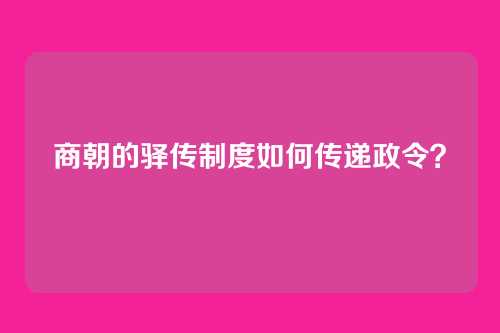 商朝的驿传制度如何传递政令？
