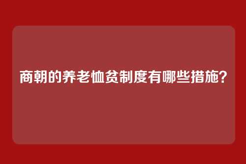 商朝的养老恤贫制度有哪些措施？
