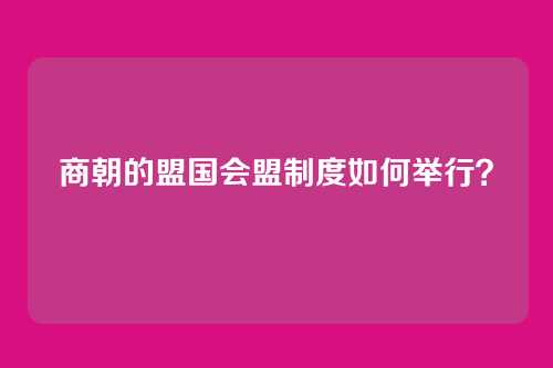 商朝的盟国会盟制度如何举行？