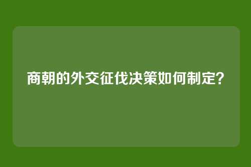商朝的外交征伐决策如何制定？