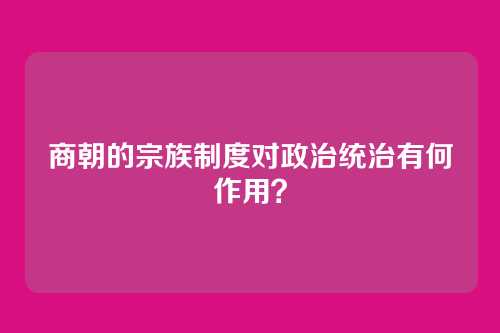 商朝的宗族制度对政治统治有何作用？