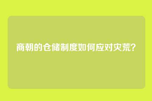 商朝的仓储制度如何应对灾荒？