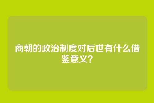 商朝的政治制度对后世有什么借鉴意义？