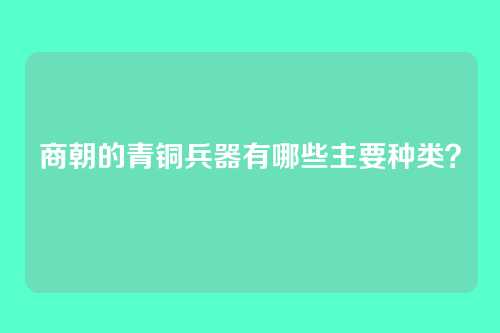 商朝的青铜兵器有哪些主要种类？