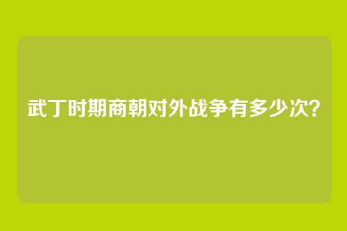 武丁时期商朝对外战争有多少次？