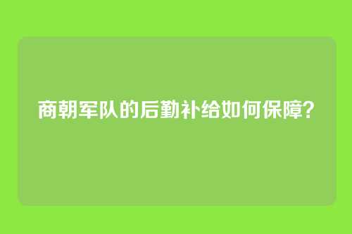 商朝军队的后勤补给如何保障？