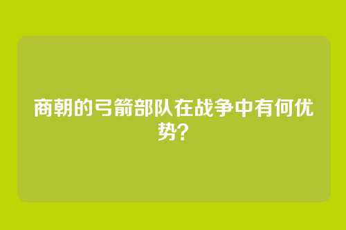 商朝的弓箭部队在战争中有何优势？
