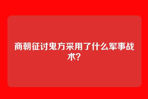 商朝征讨鬼方采用了什么军事战术？