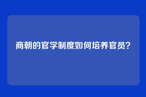 商朝的官学制度如何培养官员？