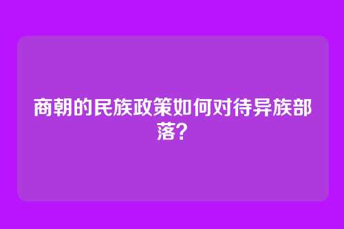 商朝的民族政策如何对待异族部落？