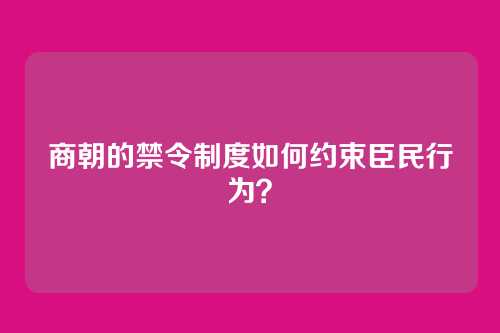 商朝的禁令制度如何约束臣民行为？