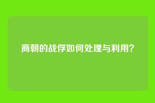 商朝的战俘如何处理与利用？
