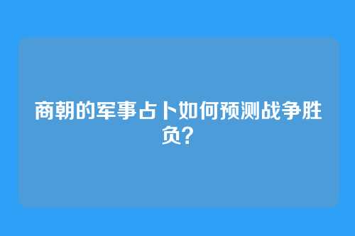 商朝的军事占卜如何预测战争胜负？
