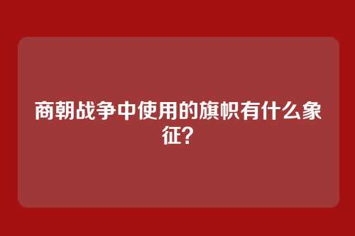 商朝战争中使用的旗帜有什么象征？