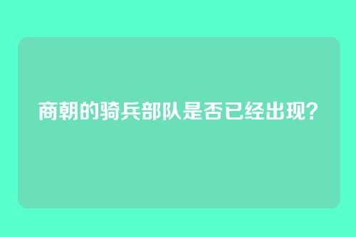 商朝的骑兵部队是否已经出现？