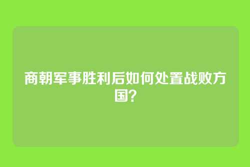 商朝军事胜利后如何处置战败方国？