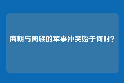 商朝与周族的军事冲突始于何时？