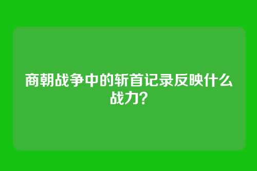 商朝战争中的斩首记录反映什么战力？