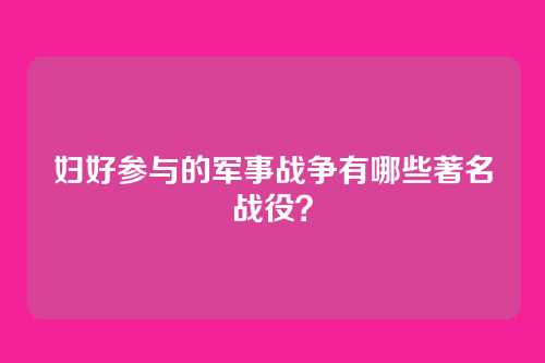 妇好参与的军事战争有哪些著名战役？