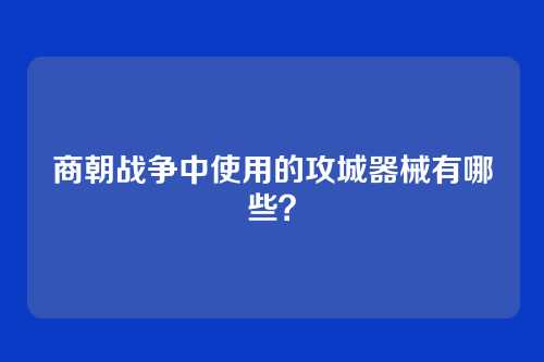 商朝战争中使用的攻城器械有哪些？
